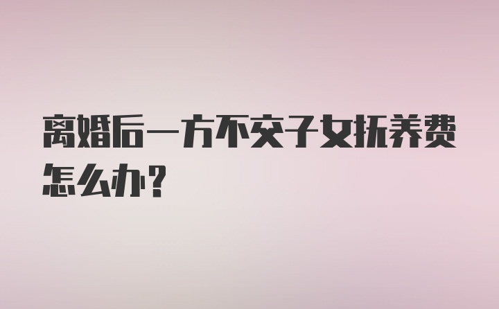 离婚后一方不交子女抚养费怎么办？