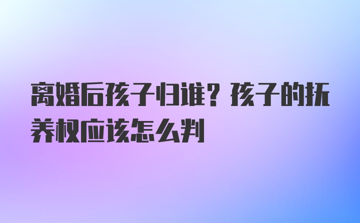 离婚后孩子归谁？孩子的抚养权应该怎么判