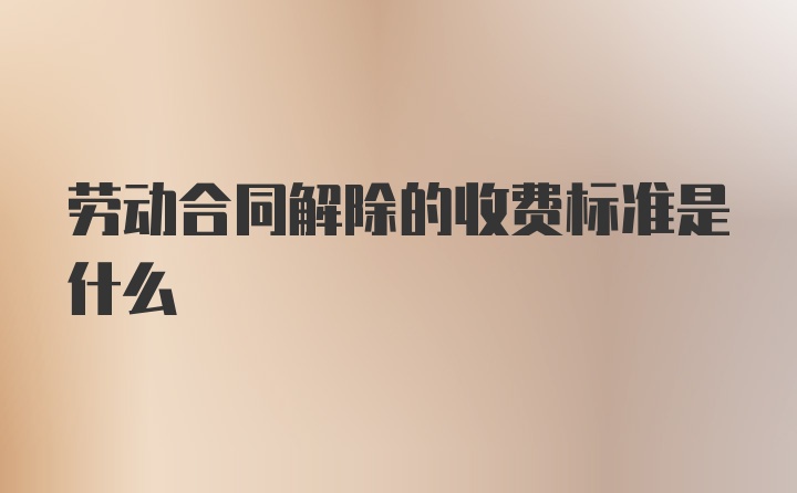 劳动合同解除的收费标准是什么