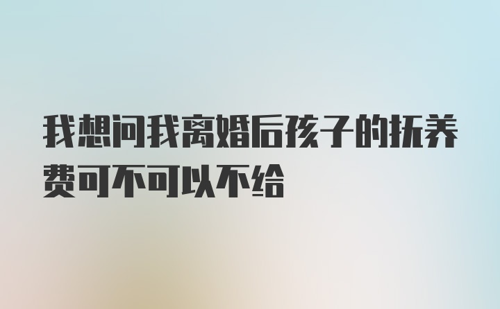 我想问我离婚后孩子的抚养费可不可以不给