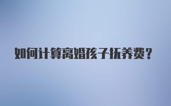 如何计算离婚孩子抚养费？