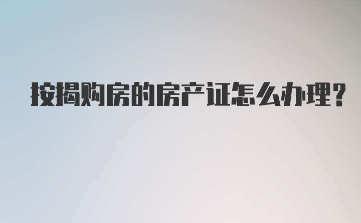 按揭购房的房产证怎么办理？