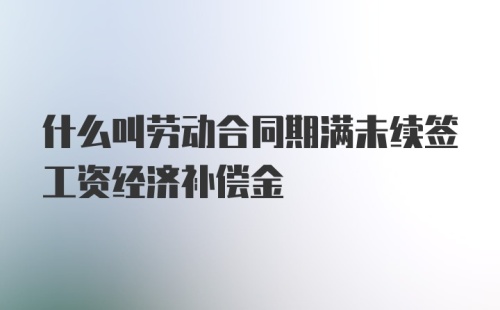 什么叫劳动合同期满未续签工资经济补偿金