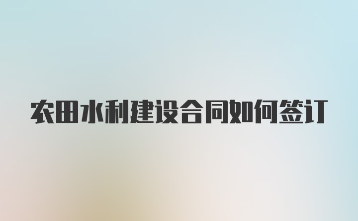 农田水利建设合同如何签订