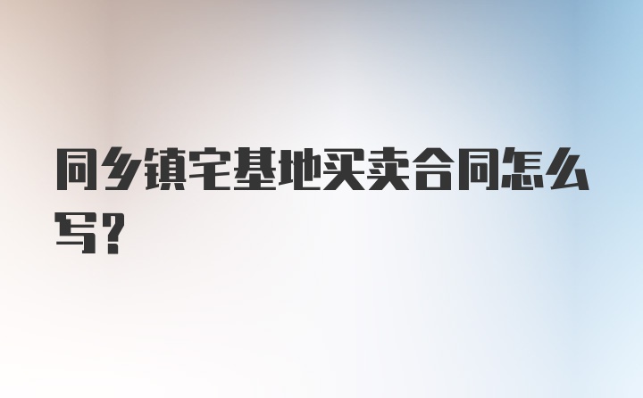 同乡镇宅基地买卖合同怎么写？