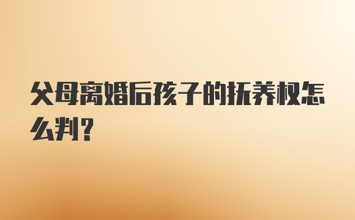 父母离婚后孩子的抚养权怎么判？