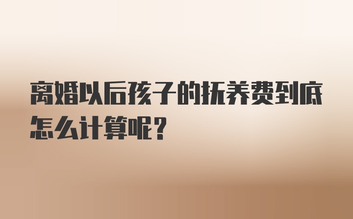 离婚以后孩子的抚养费到底怎么计算呢？