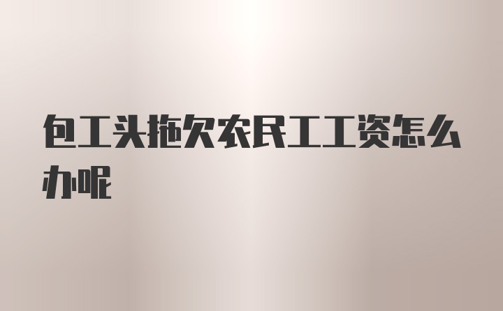 包工头拖欠农民工工资怎么办呢