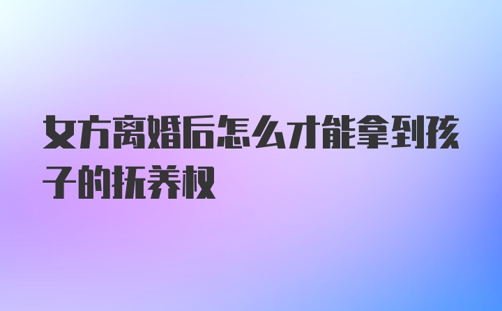 女方离婚后怎么才能拿到孩子的抚养权