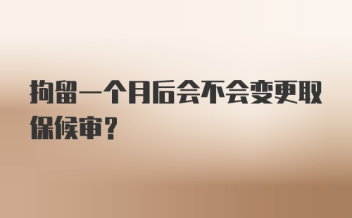 拘留一个月后会不会变更取保候审?