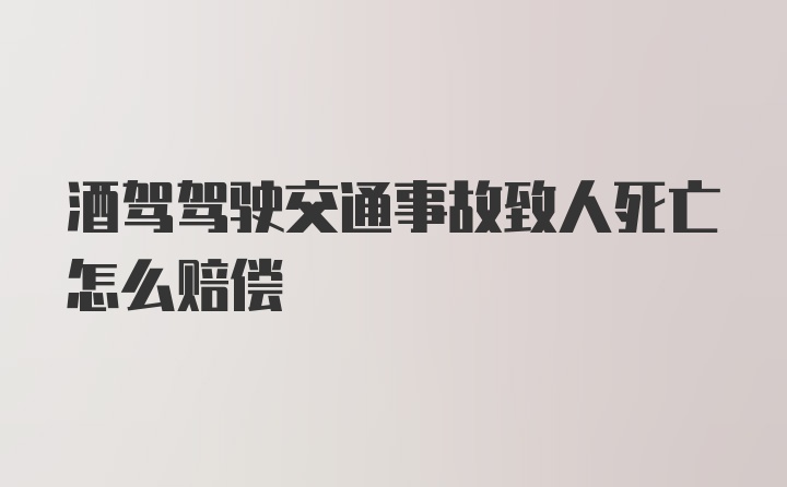 酒驾驾驶交通事故致人死亡怎么赔偿