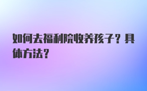 如何去福利院收养孩子？具体方法？