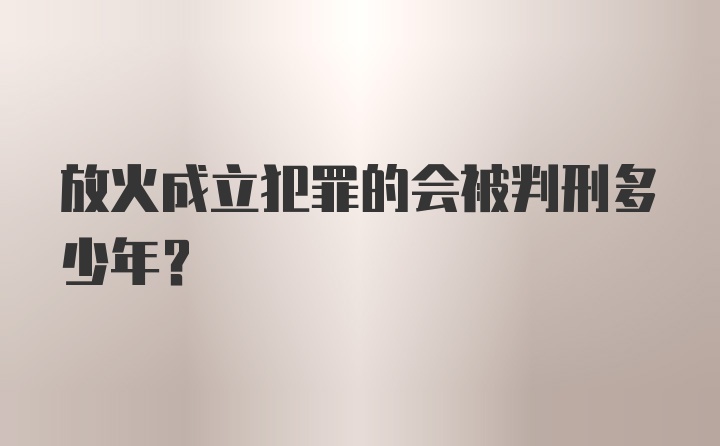 放火成立犯罪的会被判刑多少年？