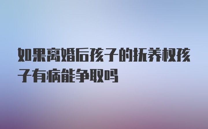 如果离婚后孩子的抚养权孩子有病能争取吗