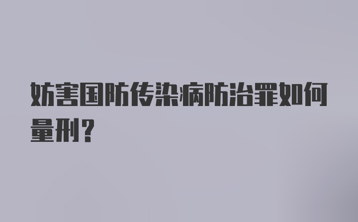 妨害国防传染病防治罪如何量刑？