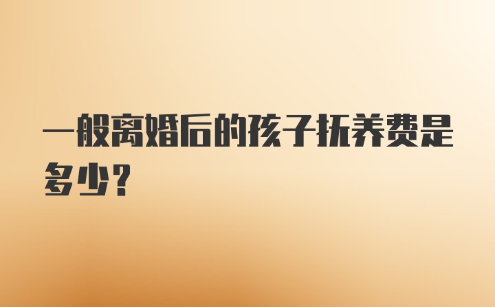 一般离婚后的孩子抚养费是多少？