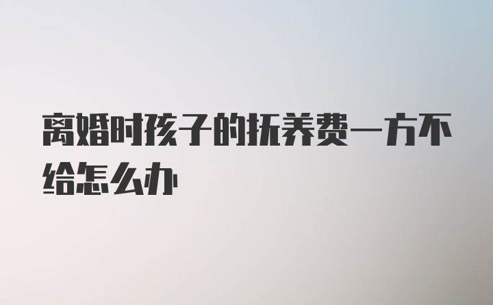 离婚时孩子的抚养费一方不给怎么办