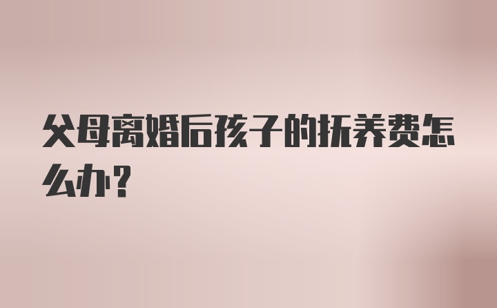 父母离婚后孩子的抚养费怎么办？