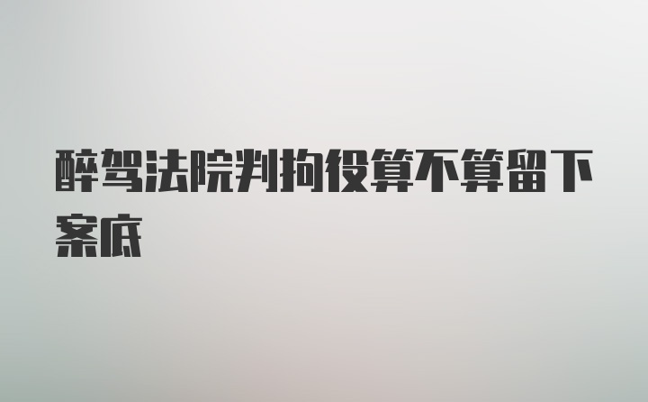 醉驾法院判拘役算不算留下案底