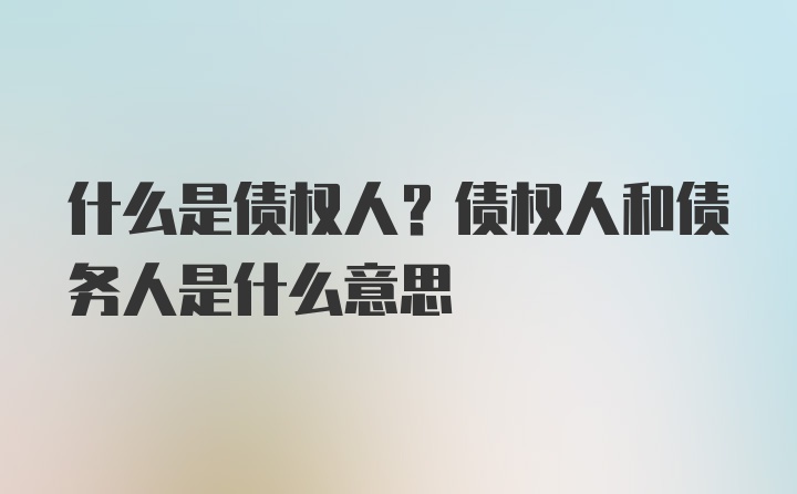 什么是债权人？债权人和债务人是什么意思