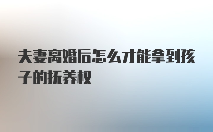 夫妻离婚后怎么才能拿到孩子的抚养权