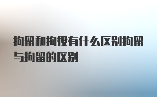 拘留和拘役有什么区别拘留与拘留的区别