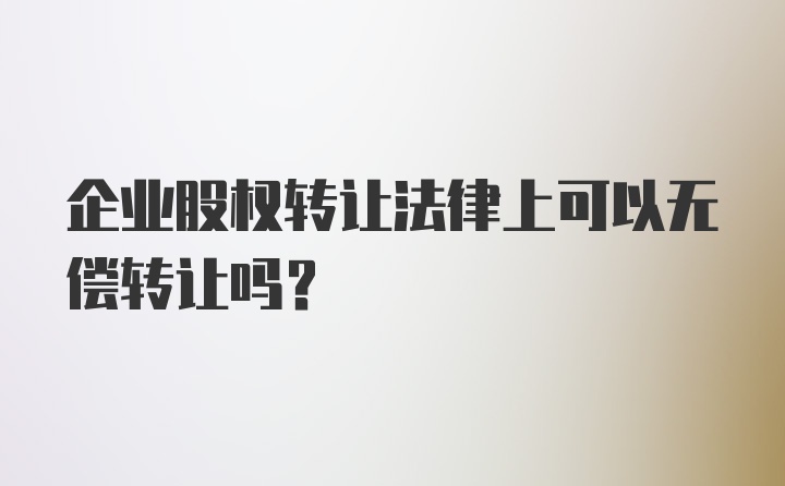 企业股权转让法律上可以无偿转让吗？