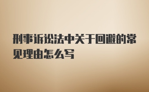 刑事诉讼法中关于回避的常见理由怎么写