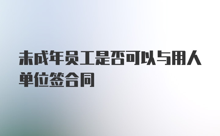 未成年员工是否可以与用人单位签合同