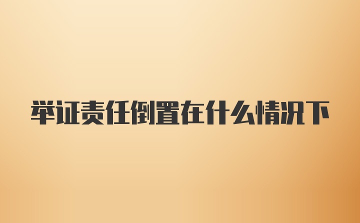 举证责任倒置在什么情况下