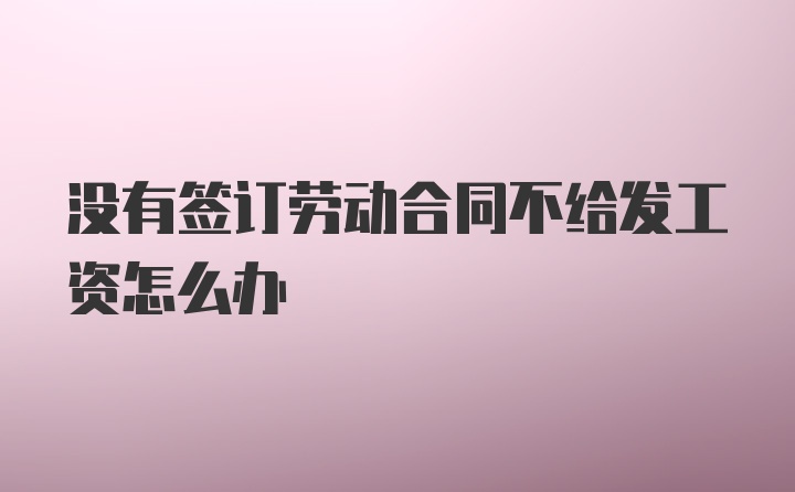 没有签订劳动合同不给发工资怎么办