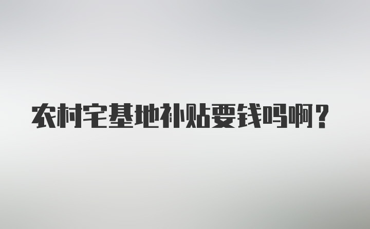 农村宅基地补贴要钱吗啊?