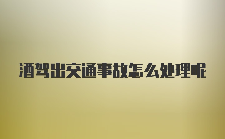 酒驾出交通事故怎么处理呢