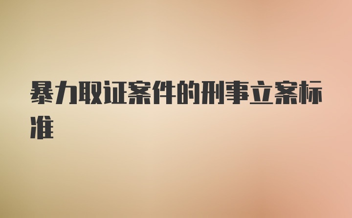 暴力取证案件的刑事立案标准