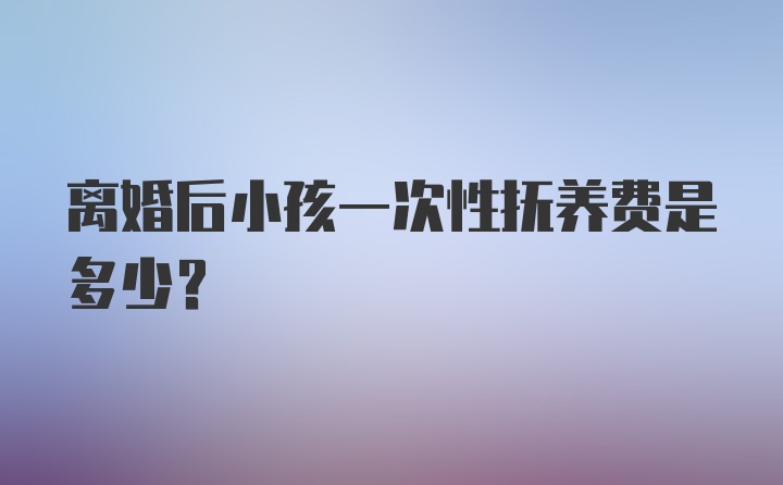 离婚后小孩一次性抚养费是多少？