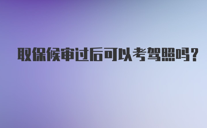 取保候审过后可以考驾照吗?