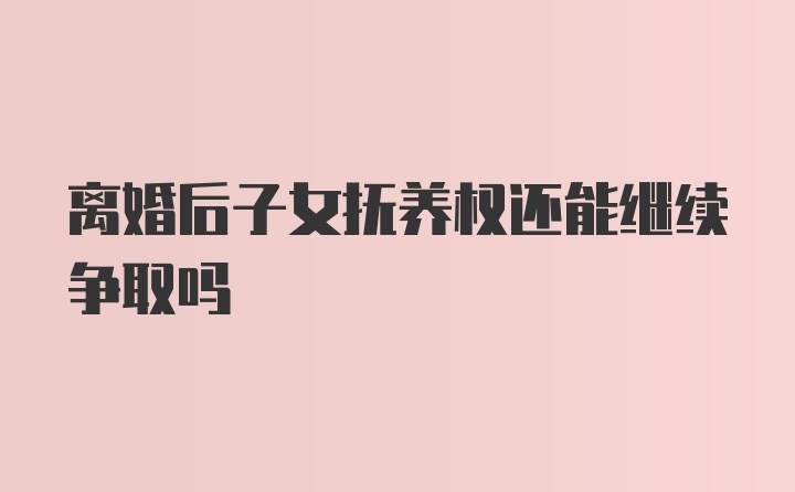 离婚后子女抚养权还能继续争取吗