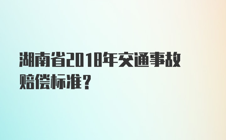 湖南省2018年交通事故赔偿标准？