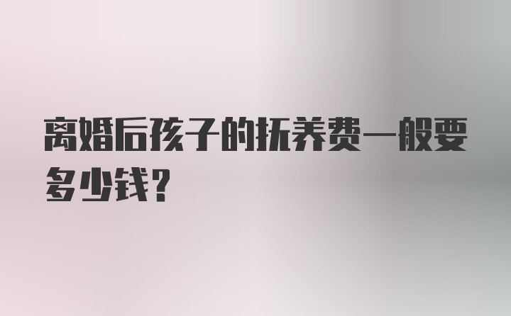 离婚后孩子的抚养费一般要多少钱？