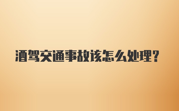 酒驾交通事故该怎么处理？