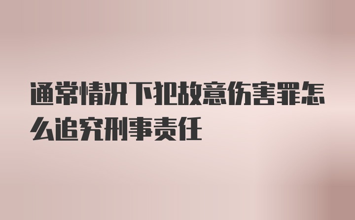 通常情况下犯故意伤害罪怎么追究刑事责任