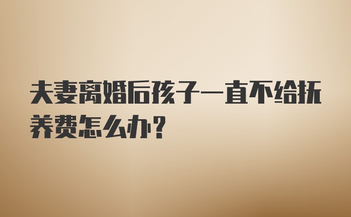 夫妻离婚后孩子一直不给抚养费怎么办？