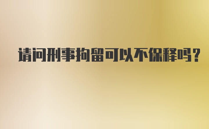 请问刑事拘留可以不保释吗？