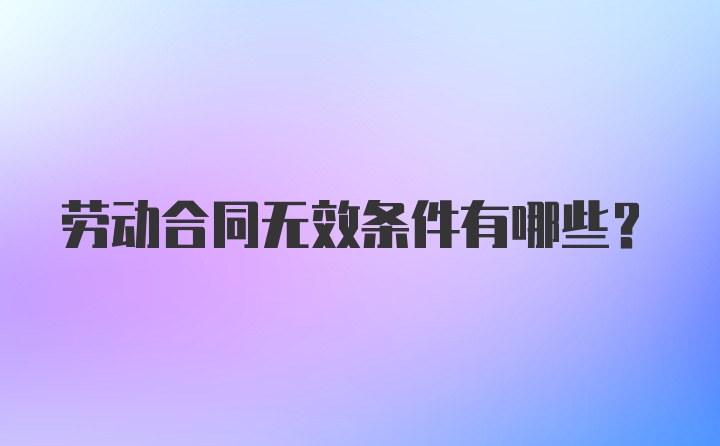 劳动合同无效条件有哪些?