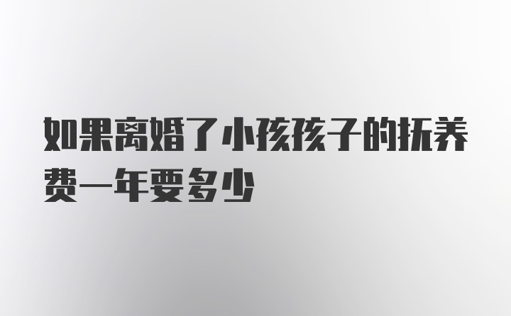 如果离婚了小孩孩子的抚养费一年要多少