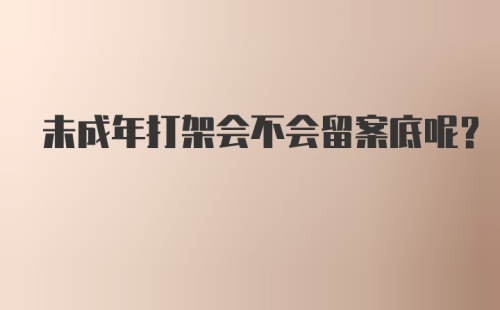 未成年打架会不会留案底呢？