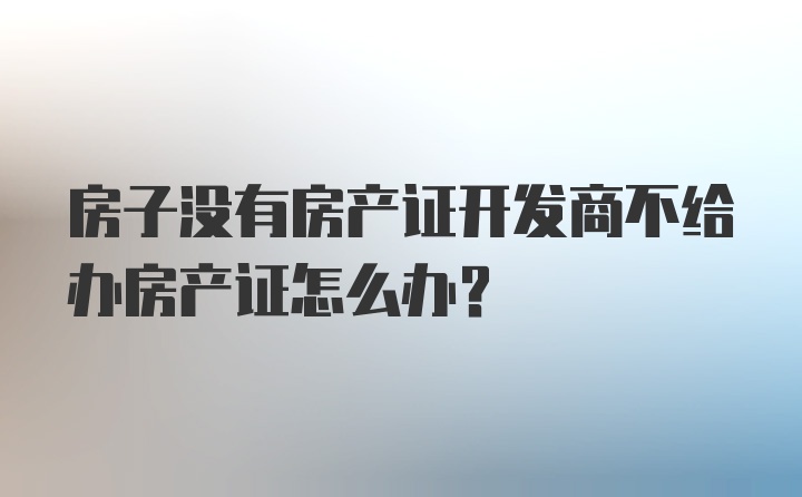 房子没有房产证开发商不给办房产证怎么办？