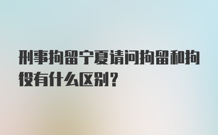 刑事拘留宁夏请问拘留和拘役有什么区别?