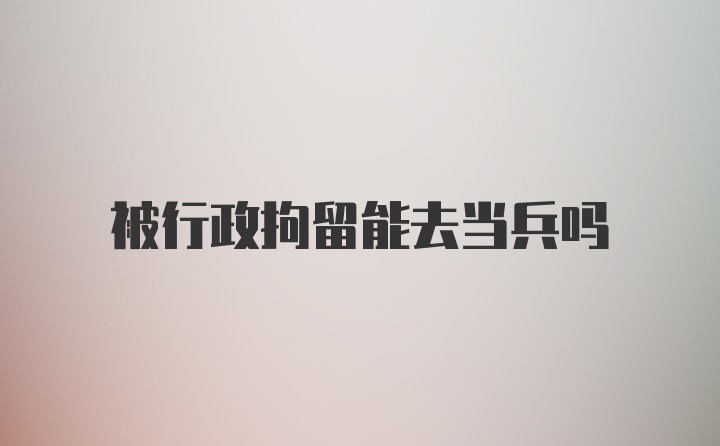 被行政拘留能去当兵吗