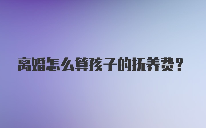 离婚怎么算孩子的抚养费？